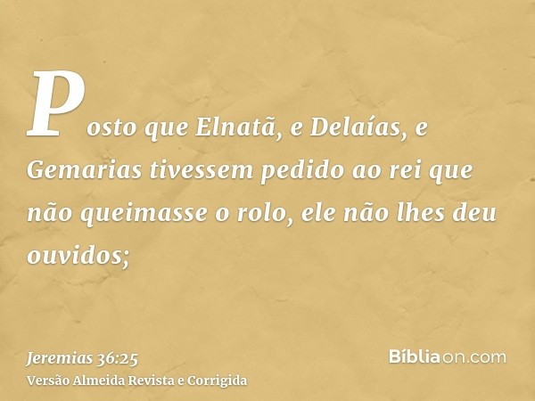 Posto que Elnatã, e Delaías, e Gemarias tivessem pedido ao rei que não queimasse o rolo, ele não lhes deu ouvidos;