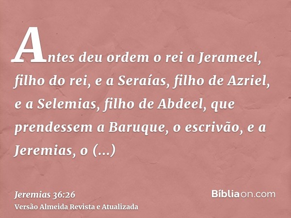 Antes deu ordem o rei a Jerameel, filho do rei, e a Seraías, filho de Azriel, e a Selemias, filho de Abdeel, que prendessem a Baruque, o escrivão, e a Jeremias,