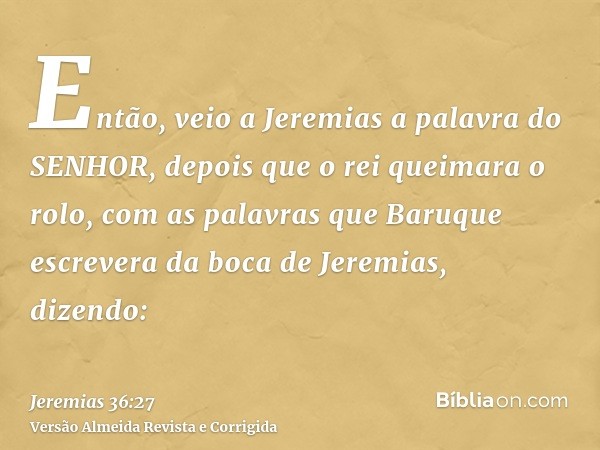 Então, veio a Jeremias a palavra do SENHOR, depois que o rei queimara o rolo, com as palavras que Baruque escrevera da boca de Jeremias, dizendo: