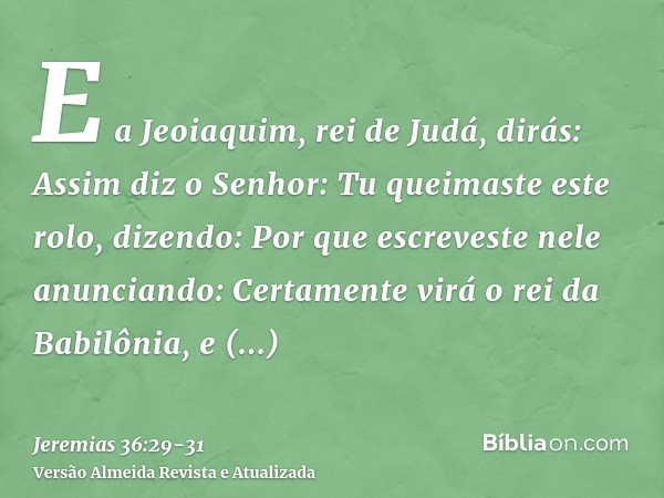 E a Jeoiaquim, rei de Judá, dirás: Assim diz o Senhor: Tu queimaste este rolo, dizendo: Por que escreveste nele anunciando: Certamente virá o rei da Babilônia, 