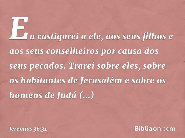 Eu castigarei a ele, aos seus filhos e aos seus conse­lheiros por causa dos seus pecados. Trarei sobre eles, sobre os habitantes de Jerusalém e sobre os homens 