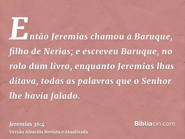 Então Jeremias chamou a Baruque, filho de Nerias; e escreveu Baruque, no rolo dum livro, enquanto Jeremias lhas ditava, todas as palavras que o Senhor lhe havia