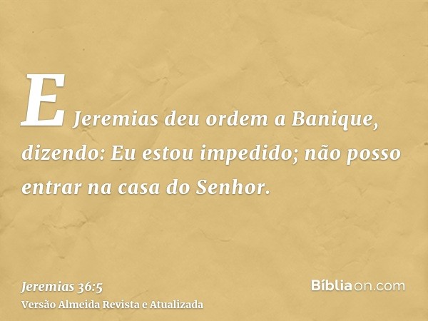 E Jeremias deu ordem a Banique, dizendo: Eu estou impedido; não posso entrar na casa do Senhor.