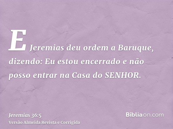 E Jeremias deu ordem a Baruque, dizendo: Eu estou encerrado e não posso entrar na Casa do SENHOR.
