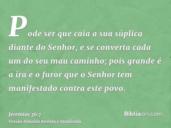 Pode ser que caia a sua súplica diante do Senhor, e se converta cada um do seu mau caminho; pois grande é a ira e o furor que o Senhor tem manifestado contra es