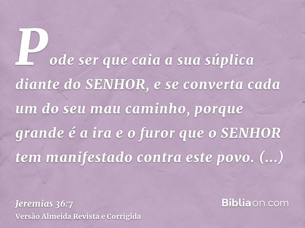 Pode ser que caia a sua súplica diante do SENHOR, e se converta cada um do seu mau caminho, porque grande é a ira e o furor que o SENHOR tem manifestado contra 