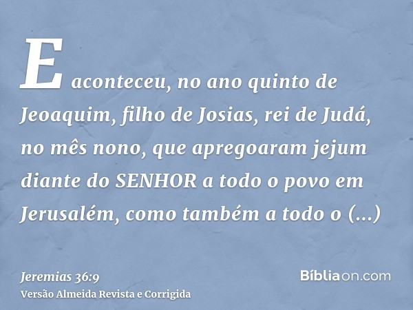 E aconteceu, no ano quinto de Jeoaquim, filho de Josias, rei de Judá, no mês nono, que apregoaram jejum diante do SENHOR a todo o povo em Jerusalém, como também