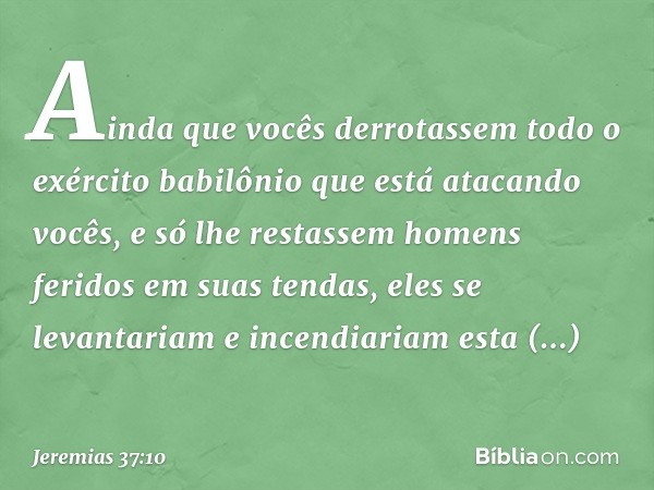 Ainda que vocês derrotassem todo o exército babilônio que está atacando vocês, e só lhe restassem homens feridos em suas tendas, eles se levantariam e incendiar