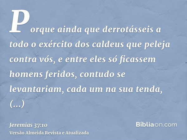 Porque ainda que derrotásseis a todo o exército dos caldeus que peleja contra vós, e entre eles só ficassem homens feridos, contudo se levantariam, cada um na s