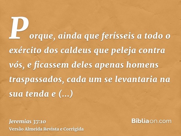 Porque, ainda que ferísseis a todo o exército dos caldeus que peleja contra vós, e ficassem deles apenas homens traspassados, cada um se levantaria na sua tenda