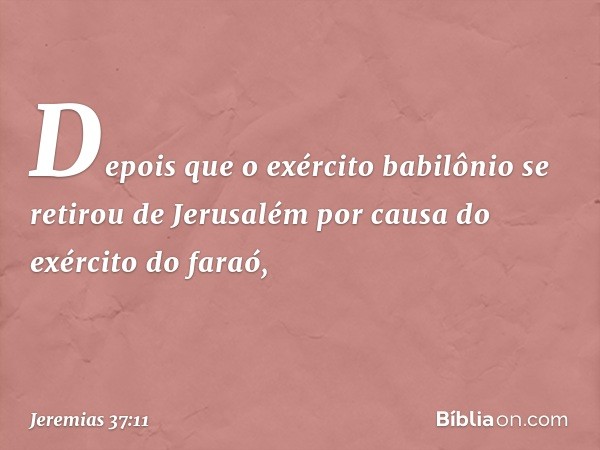 Depois que o exército babilônio se retirou de Jerusalém por causa do exército do faraó, -- Jeremias 37:11