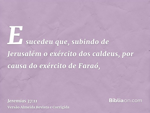 E sucedeu que, subindo de Jerusalém o exército dos caldeus, por causa do exército de Faraó,
