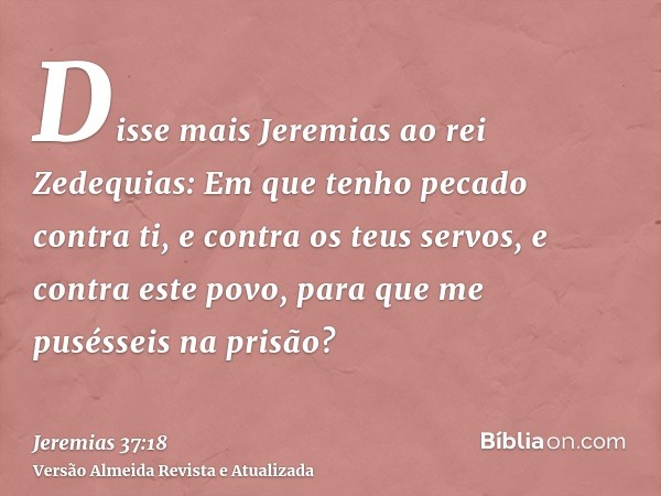 Disse mais Jeremias ao rei Zedequias: Em que tenho pecado contra ti, e contra os teus servos, e contra este povo, para que me pusésseis na prisão?