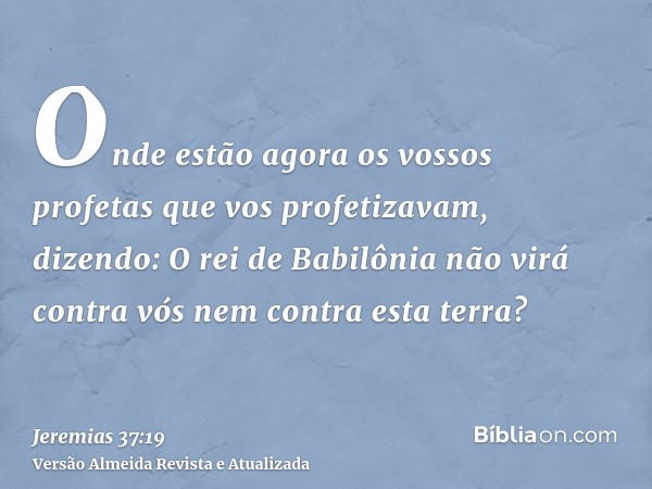 Onde estão agora os vossos profetas que vos profetizavam, dizendo: O rei de Babilônia não virá contra vós nem contra esta terra?