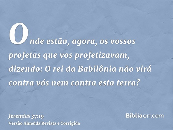 Onde estão, agora, os vossos profetas que vos profetizavam, dizendo: O rei da Babilônia não virá contra vós nem contra esta terra?