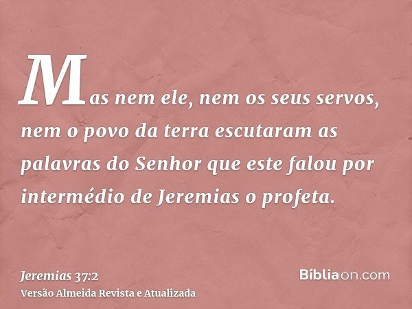 Mas nem ele, nem os seus servos, nem o povo da terra escutaram as palavras do Senhor que este falou por intermédio de Jeremias o profeta.