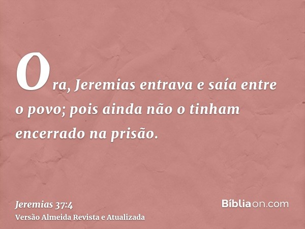 Ora, Jeremias entrava e saía entre o povo; pois ainda não o tinham encerrado na prisão.