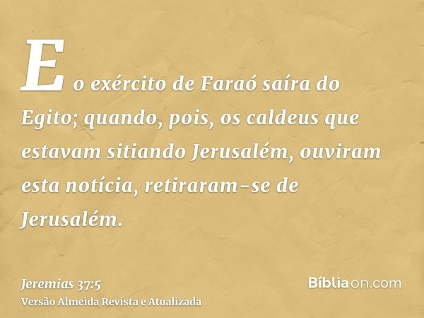 E o exército de Faraó saíra do Egito; quando, pois, os caldeus que estavam sitiando Jerusalém, ouviram esta notícia, retiraram-se de Jerusalém.