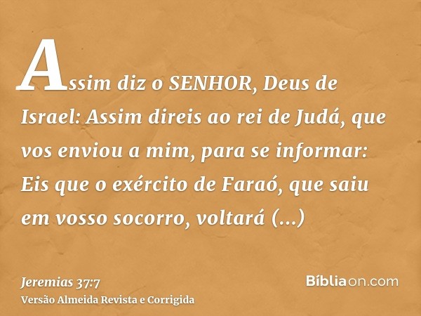 Assim diz o SENHOR, Deus de Israel: Assim direis ao rei de Judá, que vos enviou a mim, para se informar: Eis que o exército de Faraó, que saiu em vosso socorro,