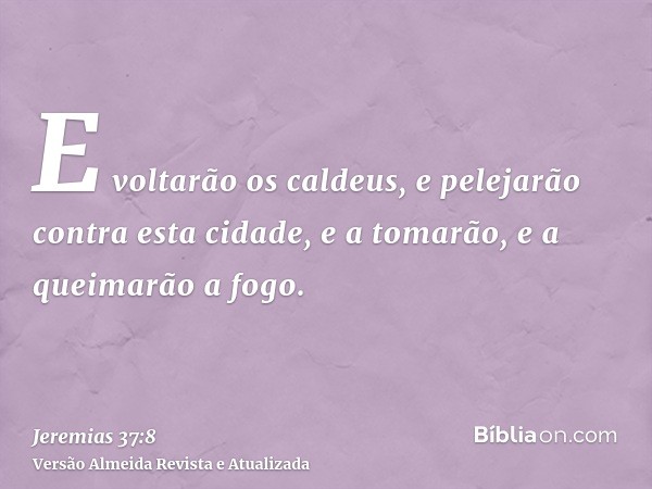 E voltarão os caldeus, e pelejarão contra esta cidade, e a tomarão, e a queimarão a fogo.