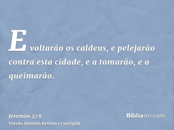 E voltarão os caldeus, e pelejarão contra esta cidade, e a tomarão, e a queimarão.