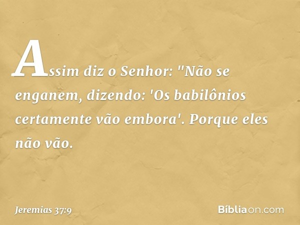 Assim diz o Senhor: "Não se enganem, dizendo: 'Os babilônios certamente vão embora'. Porque eles não vão. -- Jeremias 37:9