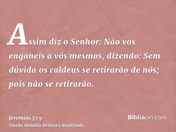 Assim diz o Senhor: Não vos enganeis a vós mesmos, dizendo: Sem dúvida os caldeus se retirarão de nós; pois não se retirarão.