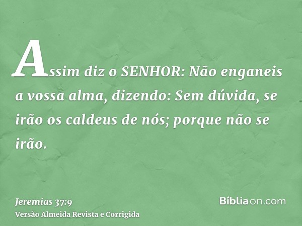 Assim diz o SENHOR: Não enganeis a vossa alma, dizendo: Sem dúvida, se irão os caldeus de nós; porque não se irão.