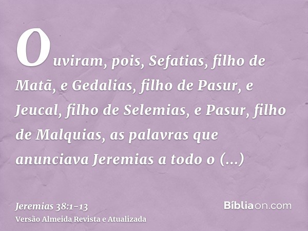 Ouviram, pois, Sefatias, filho de Matã, e Gedalias, filho de Pasur, e Jeucal, filho de Selemias, e Pasur, filho de Malquias, as palavras que anunciava Jeremias 