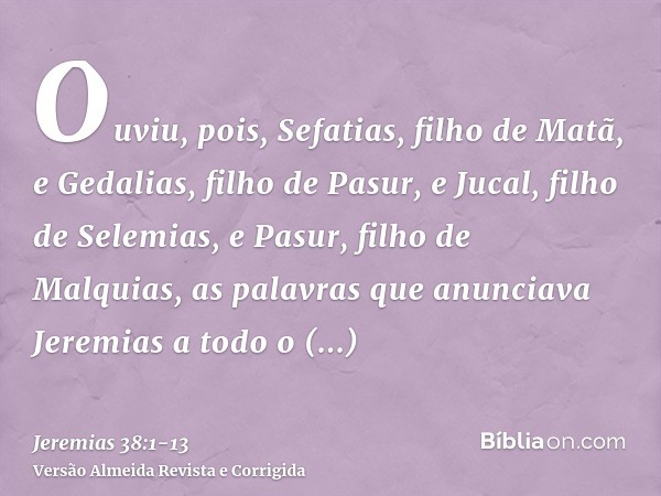 Ouviu, pois, Sefatias, filho de Matã, e Gedalias, filho de Pasur, e Jucal, filho de Selemias, e Pasur, filho de Malquias, as palavras que anunciava Jeremias a t