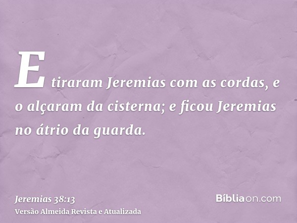 E tiraram Jeremias com as cordas, e o alçaram da cisterna; e ficou Jeremias no átrio da guarda.