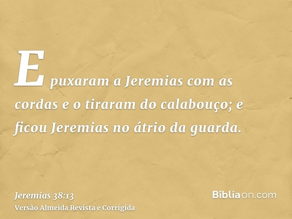 E puxaram a Jeremias com as cordas e o tiraram do calabouço; e ficou Jeremias no átrio da guarda.