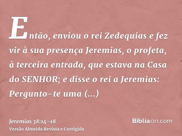 Então, enviou o rei Zedequias e fez vir à sua presença Jeremias, o profeta, à terceira entrada, que estava na Casa do SENHOR; e disse o rei a Jeremias: Pergunto