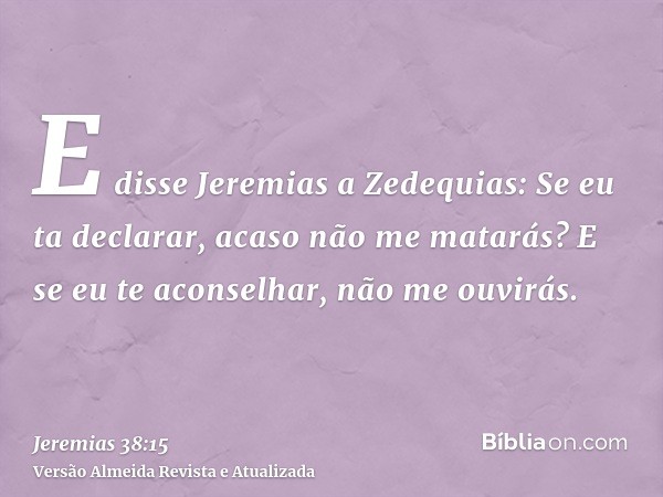 E disse Jeremias a Zedequias: Se eu ta declarar, acaso não me matarás? E se eu te aconselhar, não me ouvirás.