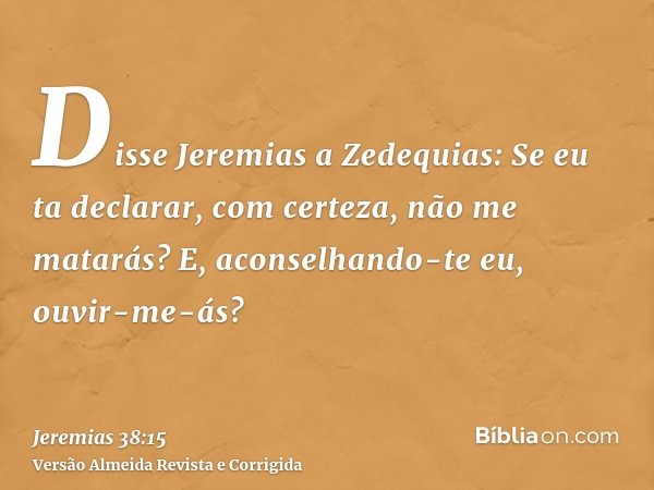 Disse Jeremias a Zedequias: Se eu ta declarar, com certeza, não me matarás? E, aconselhando-te eu, ouvir-me-ás?