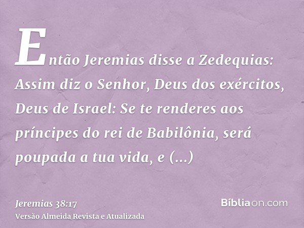 Então Jeremias disse a Zedequias: Assim diz o Senhor, Deus dos exércitos, Deus de Israel: Se te renderes aos príncipes do rei de Babilônia, será poupada a tua v