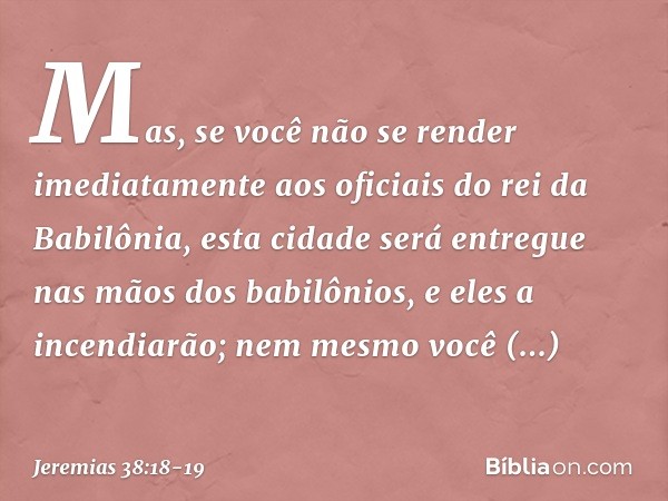 Mas, se você não se render imediatamente aos oficiais do rei da Babilônia, esta cidade será entregue nas mãos dos babilônios, e eles a incen­diarão; nem mesmo v