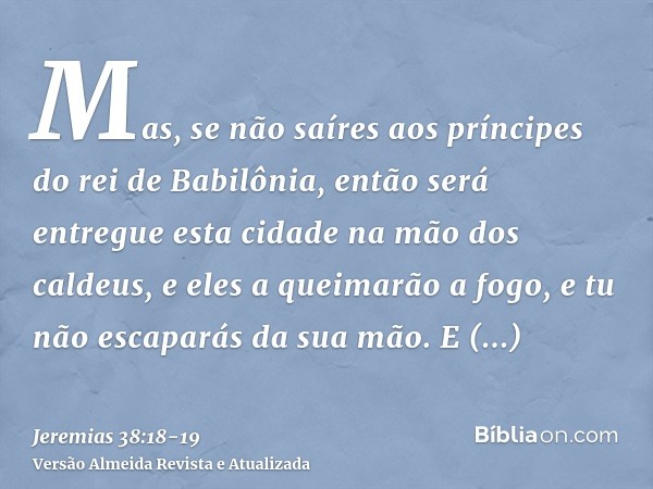 Mas, se não saíres aos príncipes do rei de Babilônia, então será entregue esta cidade na mão dos caldeus, e eles a queimarão a fogo, e tu não escaparás da sua m