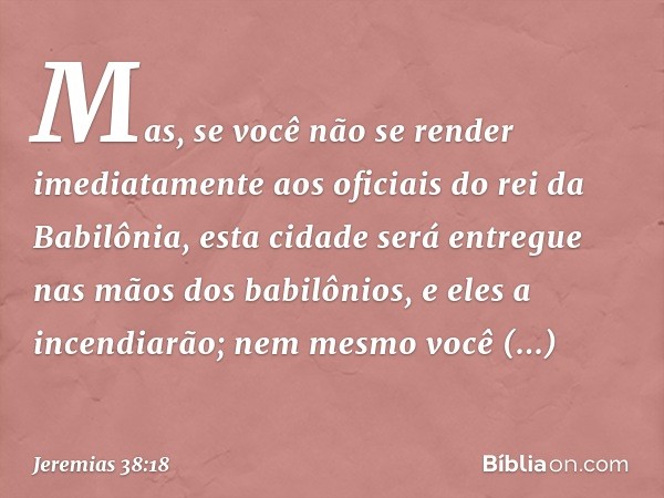 Mas, se você não se render imediatamente aos oficiais do rei da Babilônia, esta cidade será entregue nas mãos dos babilônios, e eles a incen­diarão; nem mesmo v