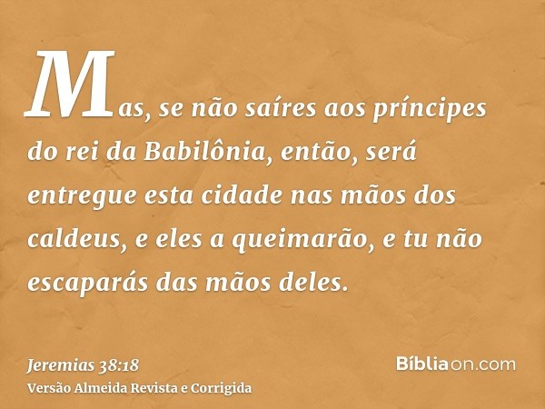 Mas, se não saíres aos príncipes do rei da Babilônia, então, será entregue esta cidade nas mãos dos caldeus, e eles a queimarão, e tu não escaparás das mãos del