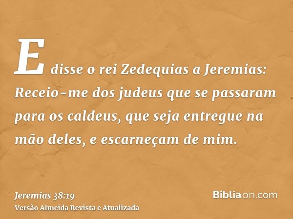 E disse o rei Zedequias a Jeremias: Receio-me dos judeus que se passaram para os caldeus, que seja entregue na mão deles, e escarneçam de mim.