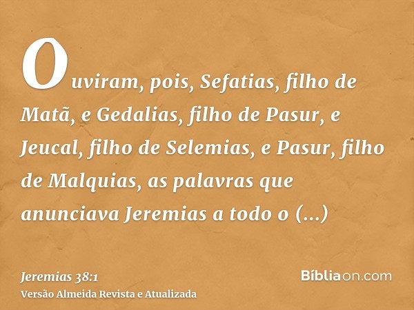 Ouviram, pois, Sefatias, filho de Matã, e Gedalias, filho de Pasur, e Jeucal, filho de Selemias, e Pasur, filho de Malquias, as palavras que anunciava Jeremias 