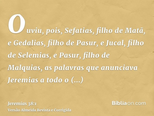 Ouviu, pois, Sefatias, filho de Matã, e Gedalias, filho de Pasur, e Jucal, filho de Selemias, e Pasur, filho de Malquias, as palavras que anunciava Jeremias a t