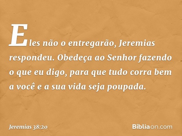 "Eles não o entregarão", Jeremias respondeu. "Obedeça ao Senhor fazendo o que eu digo, para que tudo corra bem a você e a sua vida seja poupada. -- Jeremias 38: