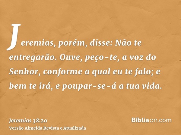 Jeremias, porém, disse: Não te entregarão. Ouve, peço-te, a voz do Senhor, conforme a qual eu te falo; e bem te irá, e poupar-se-á a tua vida.