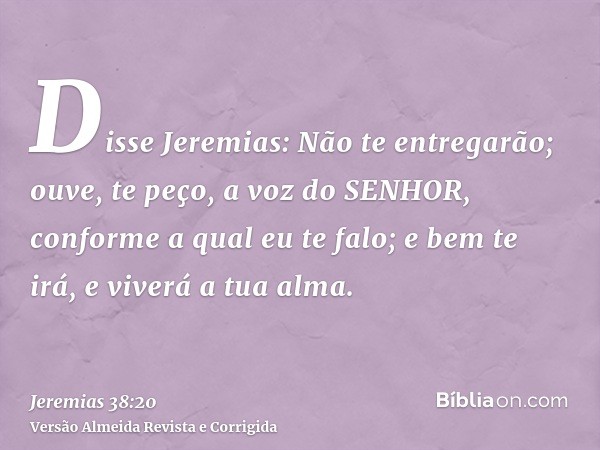 Disse Jeremias: Não te entregarão; ouve, te peço, a voz do SENHOR, conforme a qual eu te falo; e bem te irá, e viverá a tua alma.