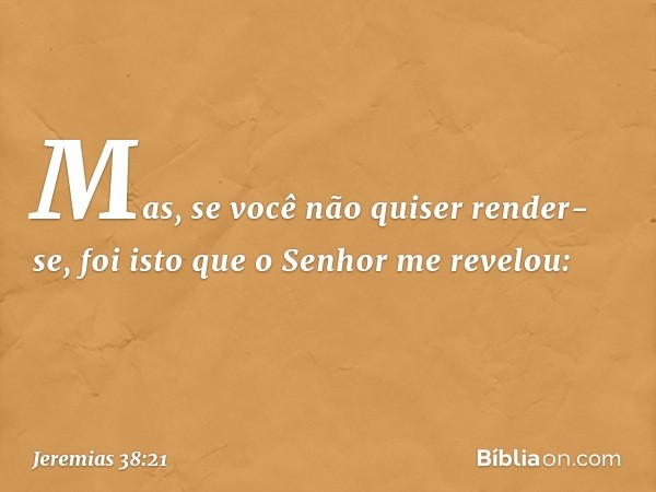 Mas, se você não quiser render-se, foi isto que o Senhor me revelou: -- Jeremias 38:21