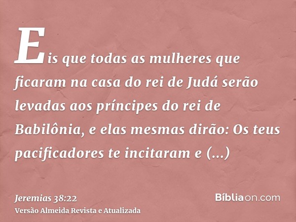 Eis que todas as mulheres que ficaram na casa do rei de Judá serão levadas aos príncipes do rei de Babilônia, e elas mesmas dirão: Os teus pacificadores te inci