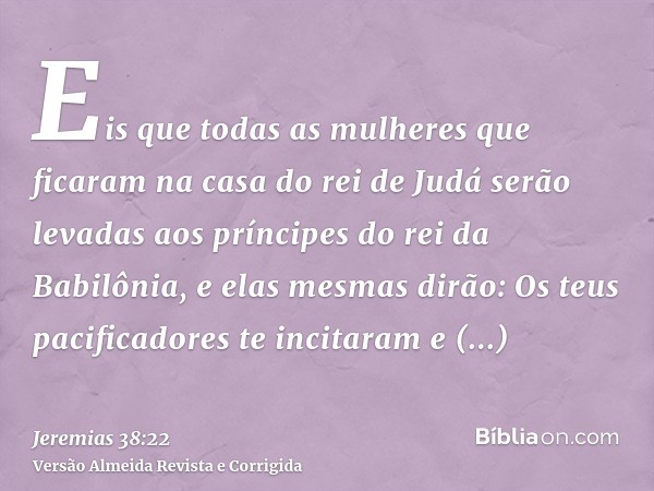 Eis que todas as mulheres que ficaram na casa do rei de Judá serão levadas aos príncipes do rei da Babilônia, e elas mesmas dirão: Os teus pacificadores te inci