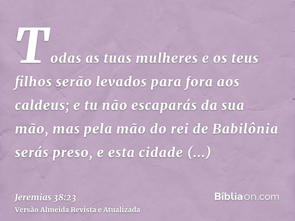 Todas as tuas mulheres e os teus filhos serão levados para fora aos caldeus; e tu não escaparás da sua mão, mas pela mão do rei de Babilônia serás preso, e esta